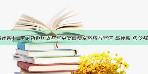 【高怀德】...宋太祖赵匡胤在宫中宴请禁军宿将石守信 高怀德 张令锋 赵...