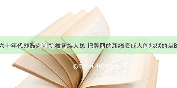 十九世纪六十年代残酷剥削新疆各族人民 把美丽的新疆变成人间地狱的是BA. 华尔B. 