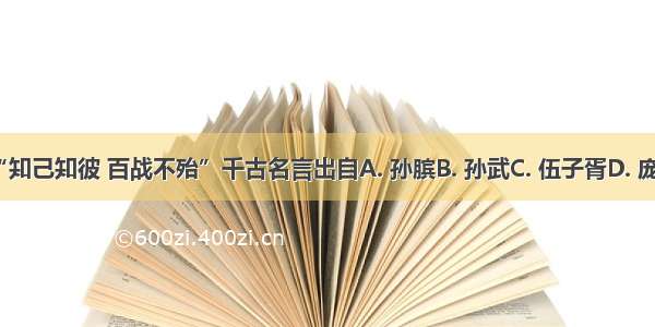 “知己知彼 百战不殆”千古名言出自A. 孙膑B. 孙武C. 伍子胥D. 庞涓