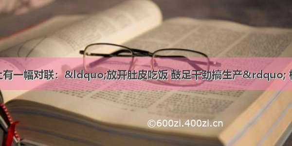 单选题某地一家院门上有一幅对联：“放开肚皮吃饭 鼓足干劲搞生产” 横批是“多快好