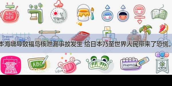 单选题日本海啸导致福岛核泄漏事故发生 给日本乃至世界人民带来了恐慌。请问为核