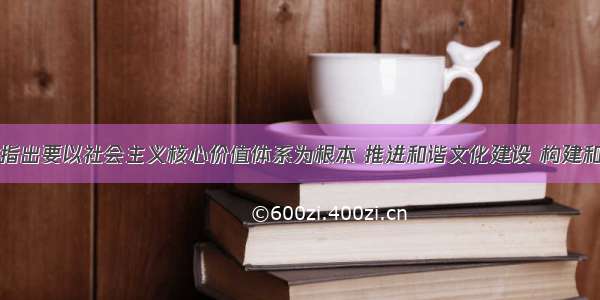 党的十八大指出要以社会主义核心价值体系为根本 推进和谐文化建设 构建和谐社会。建