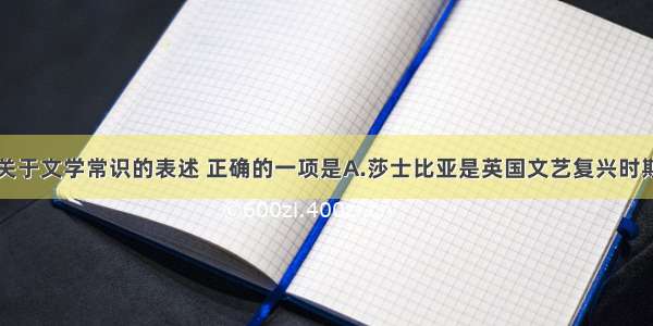 单选题下列关于文学常识的表述 正确的一项是A.莎士比亚是英国文艺复兴时期著名的戏剧