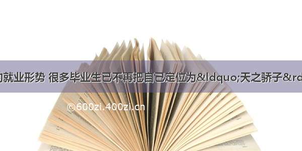 单选题面对目前严峻的就业形势 很多毕业生已不再把自己定位为&ldquo;天之骄子&rdquo; &ldquo;国之栋