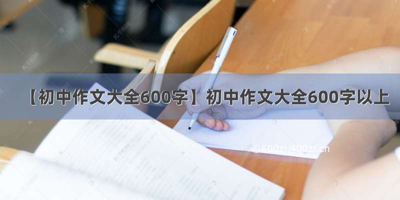 【初中作文大全600字】初中作文大全600字以上