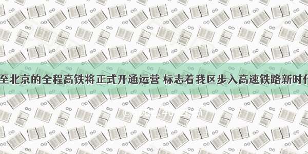 底 南宁至北京的全程高铁将正式开通运营 标志着我区步入高速铁路新时代。此时