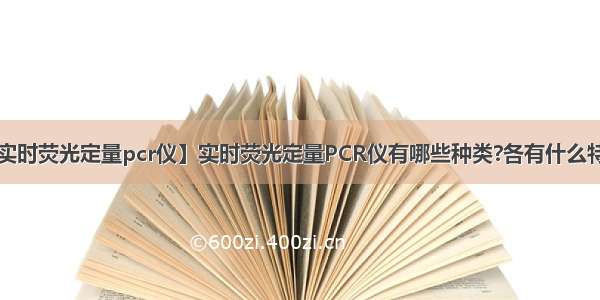 【实时荧光定量pcr仪】实时荧光定量PCR仪有哪些种类?各有什么特点?