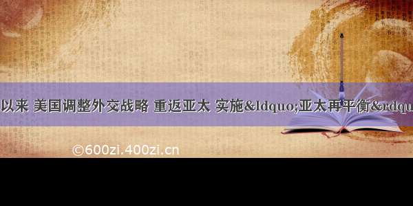 （5分）21世纪以来 美国调整外交战略 重返亚太 实施“亚太再平衡”战略 将冷战思