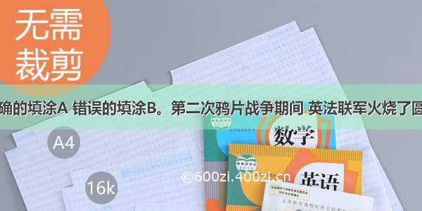 判断题：正确的填涂A 错误的填涂B。第二次鸦片战争期间 英法联军火烧了圆明园。对错