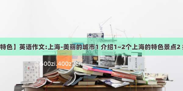 【上海的特色】英语作文:上海-美丽的城市1 介绍1~2个上海的特色景点2 推荐1~2...