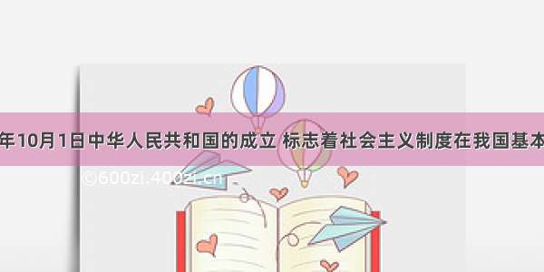 1949年10月1日中华人民共和国的成立 标志着社会主义制度在我国基本建立。