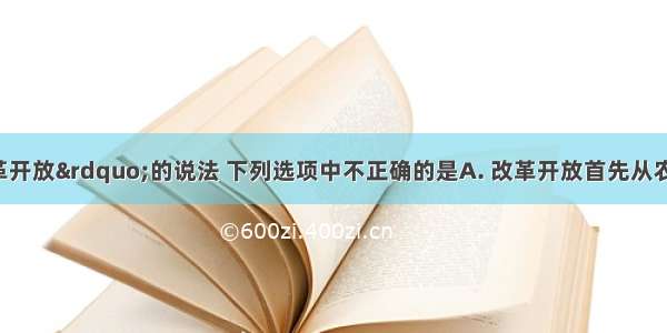 关于&ldquo;改革开放&rdquo;的说法 下列选项中不正确的是A. 改革开放首先从农村开始B. 城市经