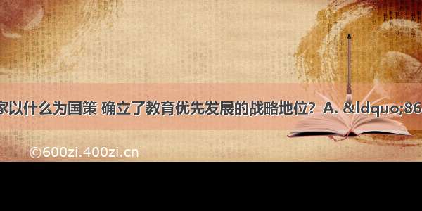 改革开放以来 国家以什么为国策 确立了教育优先发展的战略地位？A. “863”计划B.