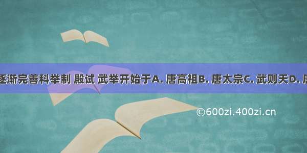 唐朝逐渐完善科举制 殿试 武举开始于A. 唐高祖B. 唐太宗C. 武则天D. 唐玄宗