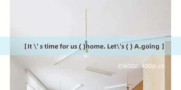 【It \' s time for us ( )home. Let\'s ( ) A.going 】