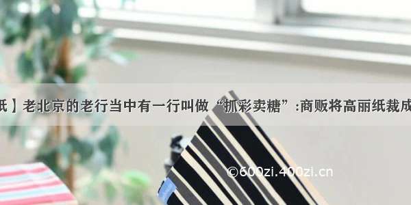 【高丽纸】老北京的老行当中有一行叫做“抓彩卖糖”:商贩将高丽纸裁成许多小...