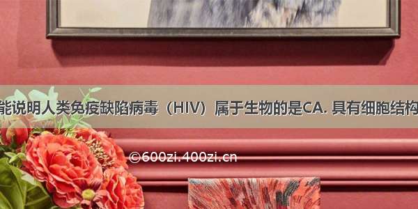 下列各项中能说明人类免疫缺陷病毒（HIV）属于生物的是CA. 具有细胞结构B. 能独立生