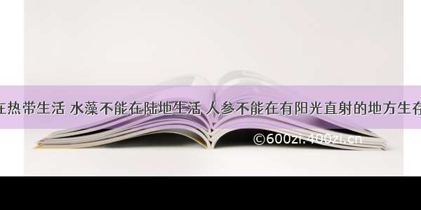 企鹅不能在热带生活 水藻不能在陆地生活 人参不能在有阳光直射的地方生存 造成此类