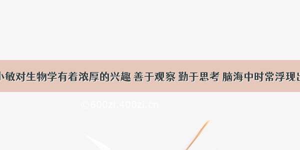 某校学生小敏对生物学有着浓厚的兴趣 善于观察 勤于思考 脑海中时常浮现出一些生物