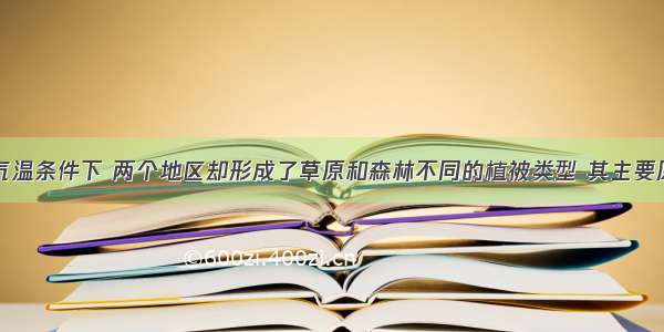 在相同的气温条件下 两个地区却形成了草原和森林不同的植被类型 其主要原因是AA. 