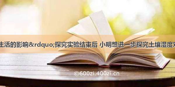 “光对鼠妇生活的影响”探究实验结束后 小明想进一步探究土壤湿度对鼠妇的影响他设计