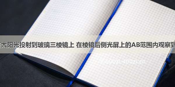 如图 将一束太阳光投射到玻璃三棱镜上 在棱镜后侧光屏上的AB范围内观察到不同颜色的