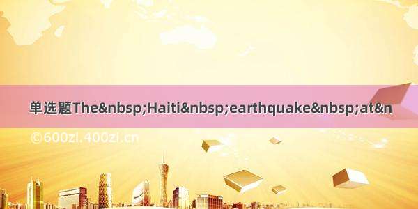 单选题The Haiti earthquake at&n