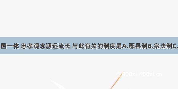 古代中国家国一体 忠孝观念源远流长 与此有关的制度是A.郡县制B.宗法制C.君主专制D.