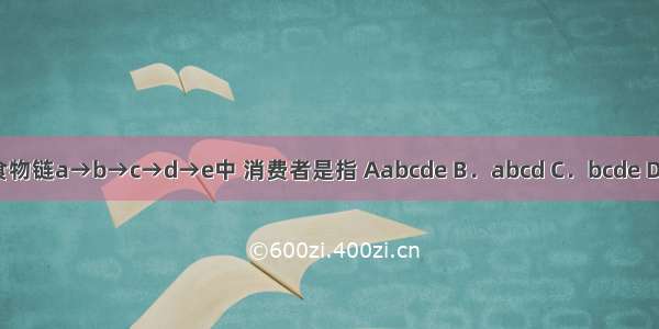 在食物链a→b→c→d→e中 消费者是指 Aabcde B．abcd C．bcde D．e