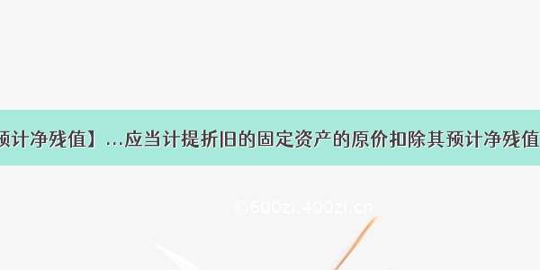 【预计净残值】...应当计提折旧的固定资产的原价扣除其预计净残值后...