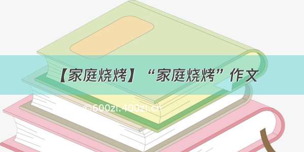 【家庭烧烤】“家庭烧烤”作文