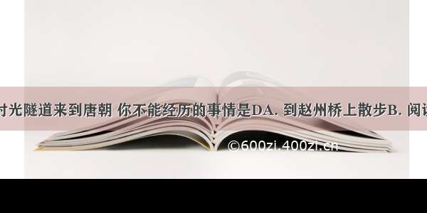 假如穿越时光隧道来到唐朝 你不能经历的事情是DA. 到赵州桥上散步B. 阅读活字印刷