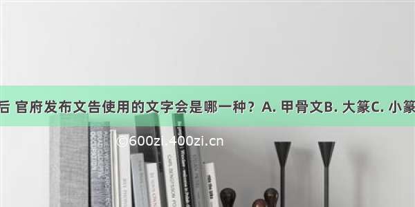 秦统一后 官府发布文告使用的文字会是哪一种？A. 甲骨文B. 大篆C. 小篆D. 金文