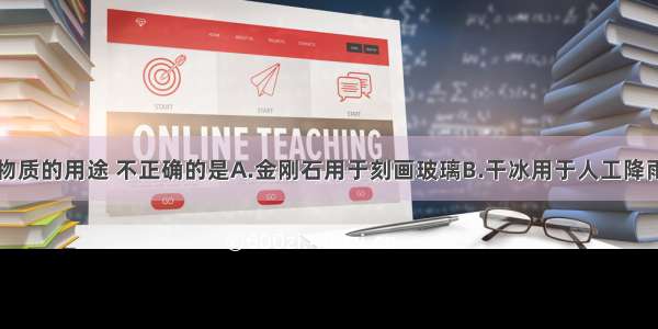 单选题下列物质的用途 不正确的是A.金刚石用于刻画玻璃B.干冰用于人工降雨C.盐酸用于