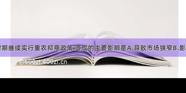 单选题明清时期继续实行重农抑商政策 造成的主要影响是A.导致市场狭窄B.影响了资本主义