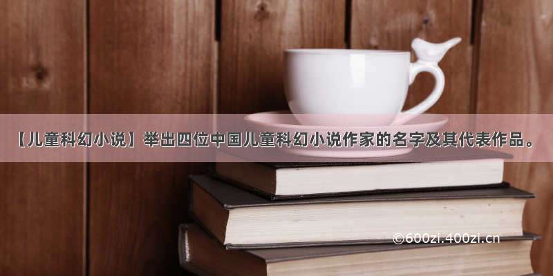 【儿童科幻小说】举出四位中国儿童科幻小说作家的名字及其代表作品。