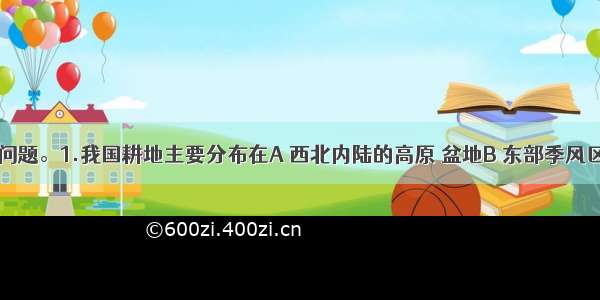 读图 完成问题。1.我国耕地主要分布在A 西北内陆的高原 盆地B 东部季风区的平原和