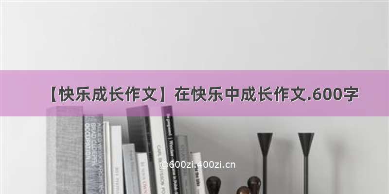 【快乐成长作文】在快乐中成长作文.600字