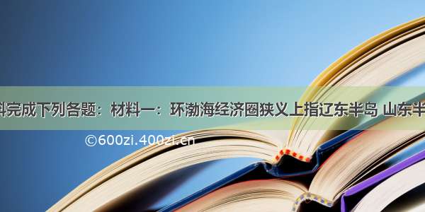 读以下材料完成下列各题：材料一：环渤海经济圈狭义上指辽东半岛 山东半岛和京 津 