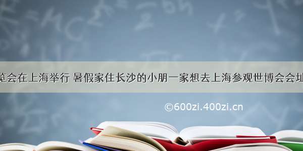 世界博览会在上海举行 暑假家住长沙的小朋一家想去上海参观世博会会址 如果他