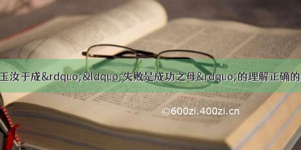 下列对“艰难困苦 玉汝于成”“失败是成功之母”的理解正确的是A. 挫折孕育着成功B.