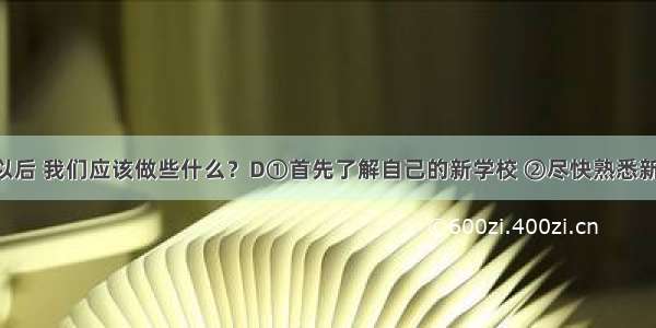 进入中学以后 我们应该做些什么？D①首先了解自己的新学校 ②尽快熟悉新同学 ③尽