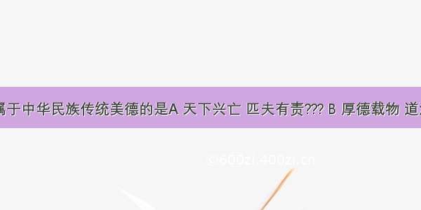 下列不属于中华民族传统美德的是A 天下兴亡 匹夫有责??? B 厚德载物 道济天下C 