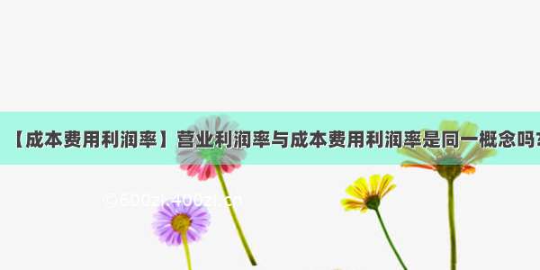 【成本费用利润率】营业利润率与成本费用利润率是同一概念吗?