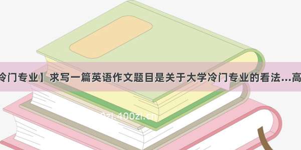 【大学冷门专业】求写一篇英语作文题目是关于大学冷门专业的看法...高中作文...