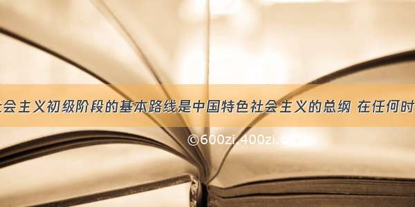 “党在社会主义初级阶段的基本路线是中国特色社会主义的总纲 在任何时候都不能偏离。