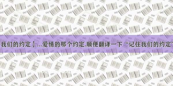 【我们的约定】...爱情的那个约定.顺便翻译一下“记住我们的约定”...