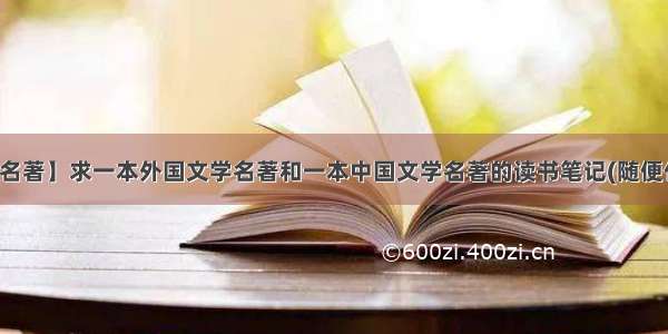 【中国文学名著】求一本外国文学名著和一本中国文学名著的读书笔记(随便什么名著都...