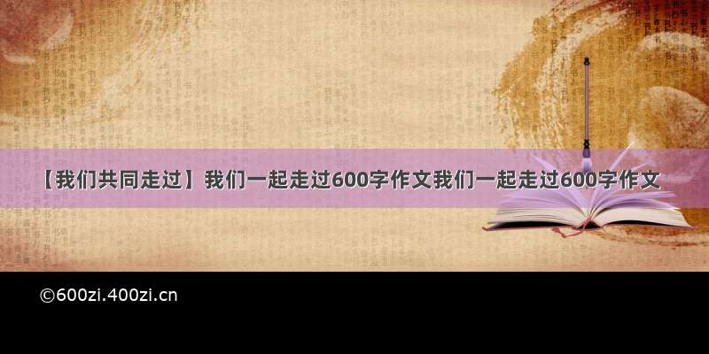 【我们共同走过】我们一起走过600字作文我们一起走过600字作文