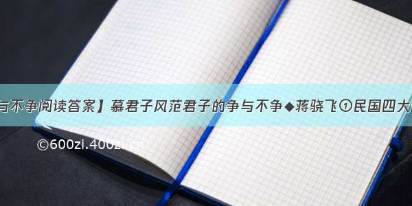 【君子的争与不争阅读答案】慕君子风范君子的争与不争◆蒋骁飞①民国四大国学大师之一